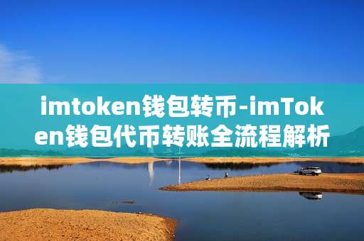 imtoken钱包转币-imToken钱包代币转账全流程解析
