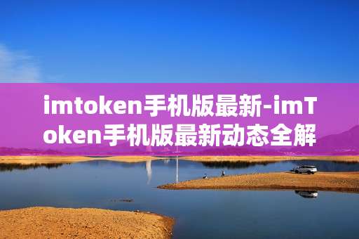 imtoken手机版最新-imToken手机版最新动态全解析