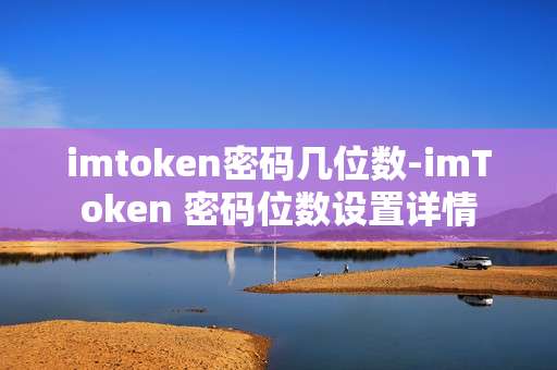 imtoken密码几位数-imToken 密码位数设置详情