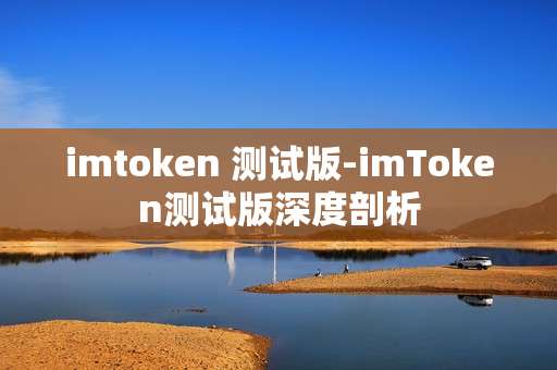 imtoken 测试版-imToken测试版深度剖析