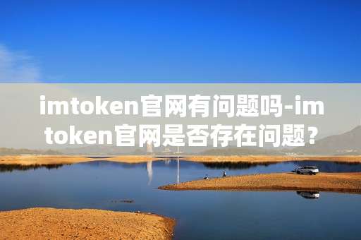 imtoken官网有问题吗-imtoken官网是否存在问题？