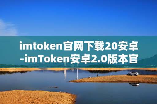 imtoken官网下载20安卓-imToken安卓2.0版本官网下载全解析