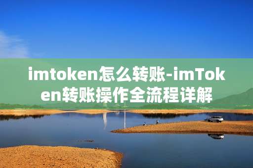 imtoken怎么转账-imToken转账操作全流程详解