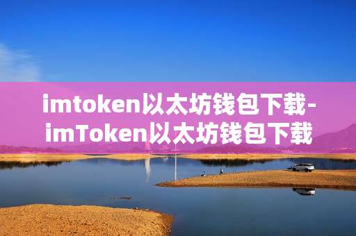 imtoken以太坊钱包下载-imToken以太坊钱包下载全攻略