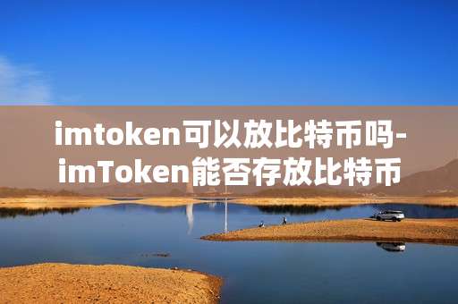imtoken可以放比特币吗-imToken能否存放比特币？深度解析