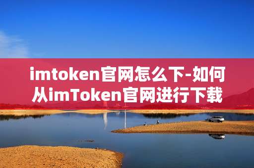 imtoken官网怎么下-如何从imToken官网进行下载