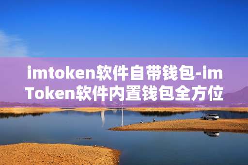 imtoken软件自带钱包-imToken软件内置钱包全方位解析
