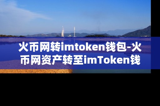 火币网转imtoken钱包-火币网资产转至imToken钱包全流程解析