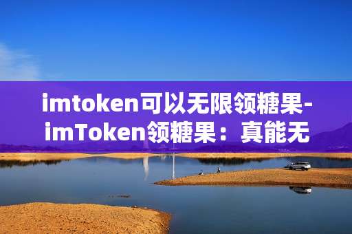 imtoken可以无限领糖果-imToken领糖果：真能无限领取？