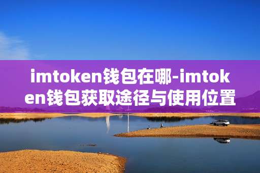 imtoken钱包在哪-imtoken钱包获取途径与使用位置