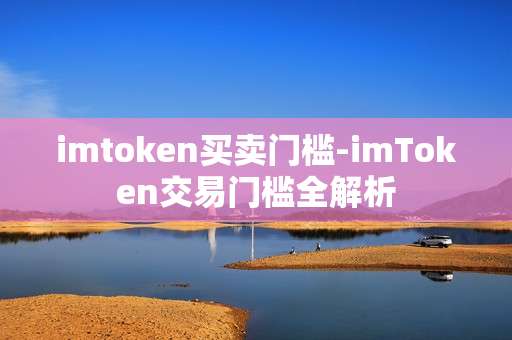 imtoken买卖门槛-imToken交易门槛全解析