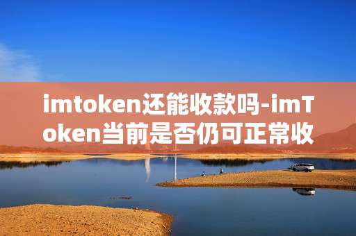 imtoken还能收款吗-imToken当前是否仍可正常收款