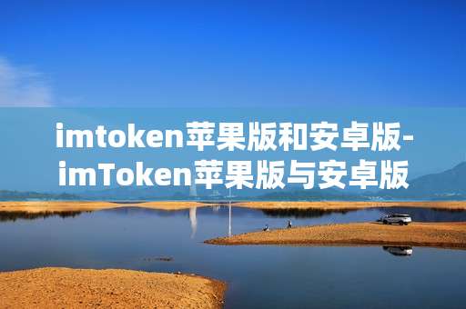 imtoken苹果版和安卓版-imToken苹果版与安卓版全面解析