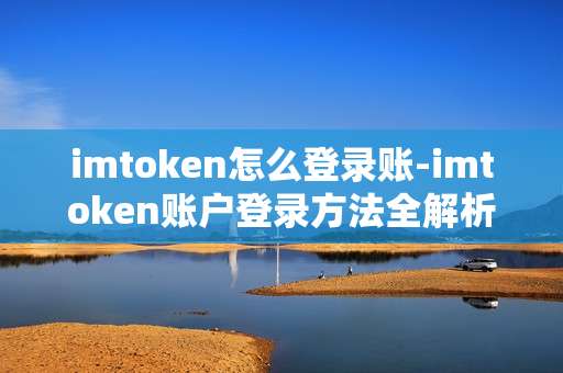 imtoken怎么登录账-imtoken账户登录方法全解析