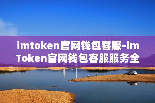 imtoken官网钱包客服-imToken官网钱包客服服务全解析