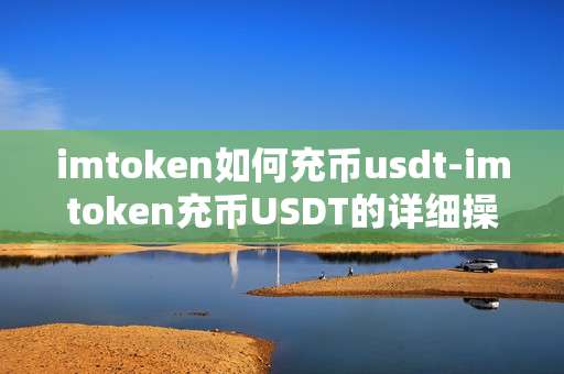 imtoken如何充币usdt-imtoken充币USDT的详细操作指南