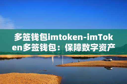 多签钱包imtoken-imToken多签钱包：保障数字资产安全新选择