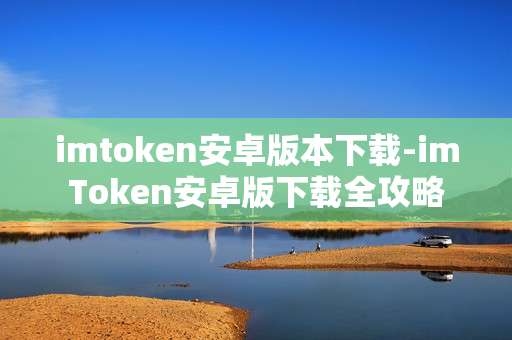 imtoken安卓版本下载-imToken安卓版下载全攻略