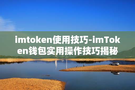 imtoken使用技巧-imToken钱包实用操作技巧揭秘