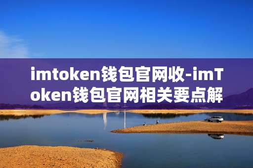imtoken钱包官网收-imToken钱包官网相关要点解读