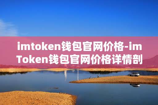 imtoken钱包官网价格-imToken钱包官网价格详情剖析