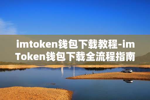 imtoken钱包下载教程-imToken钱包下载全流程指南