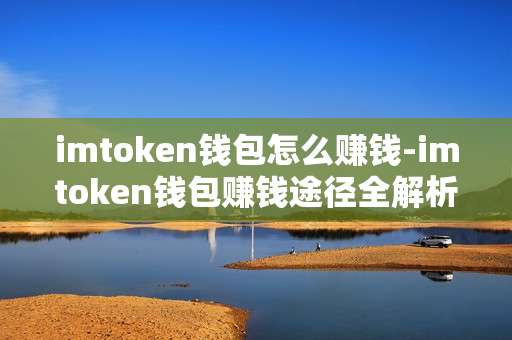 imtoken钱包怎么赚钱-imtoken钱包赚钱途径全解析