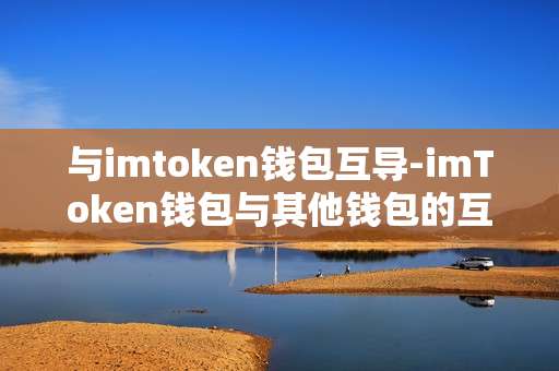 与imtoken钱包互导-imToken钱包与其他钱包的互导操作