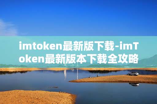 imtoken最新版下载-imToken最新版本下载全攻略