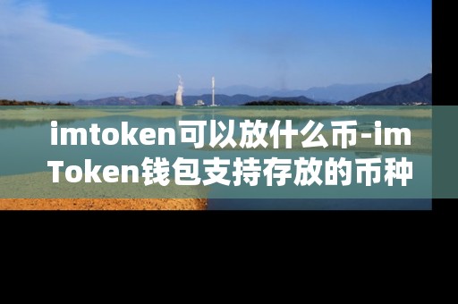 imtoken可以放什么币-imToken钱包支持存放的币种有哪些