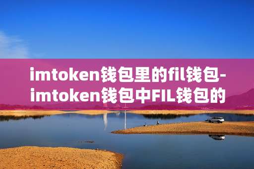 imtoken钱包里的fil钱包-imtoken钱包中FIL钱包的深度剖析