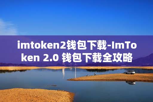 imtoken2钱包下载-ImToken 2.0 钱包下载全攻略