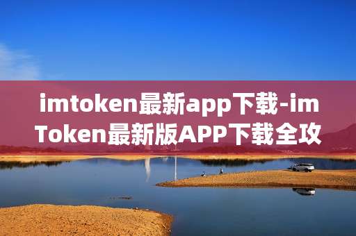imtoken最新app下载-imToken最新版APP下载全攻略