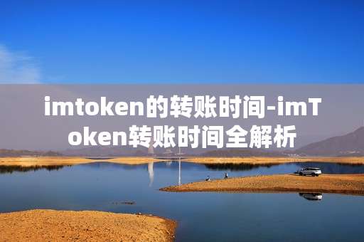 imtoken的转账时间-imToken转账时间全解析