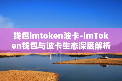 钱包imtoken波卡-imToken钱包与波卡生态深度解析