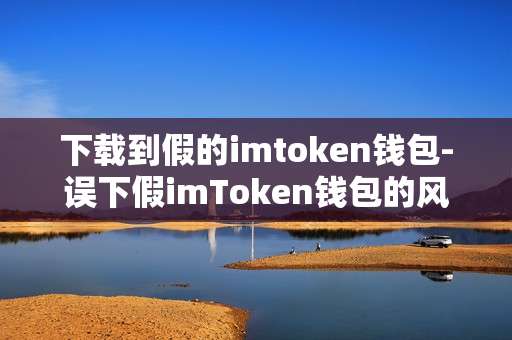 下载到假的imtoken钱包-误下假imToken钱包的风险与防范