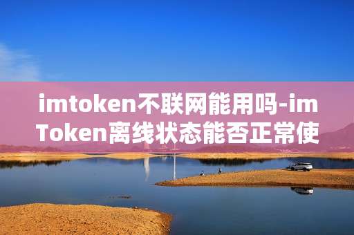 imtoken不联网能用吗-imToken离线状态能否正常使用？