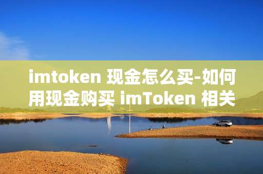 imtoken 现金怎么买-如何用现金购买 imToken 相关资产