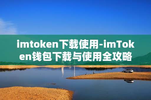 imtoken下载使用-imToken钱包下载与使用全攻略