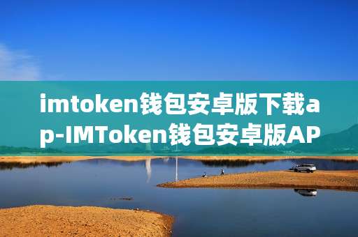 imtoken钱包安卓版下载ap-IMToken钱包安卓版AP下载全攻略