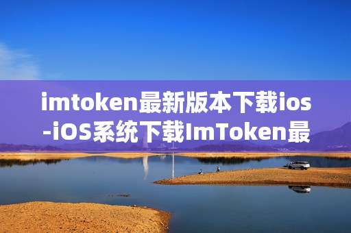 imtoken最新版本下载ios-iOS系统下载ImToken最新版本全攻略