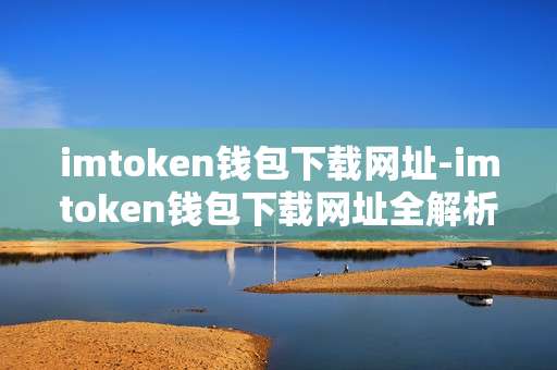imtoken钱包下载网址-imtoken钱包下载网址全解析