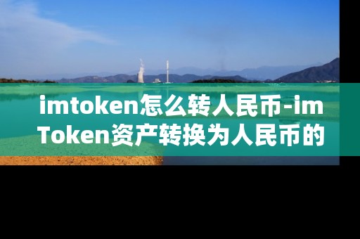 imtoken怎么转人民币-imToken资产转换为人民币的操作指南