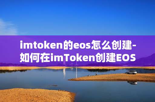 imtoken的eos怎么创建-如何在imToken创建EOS钱包