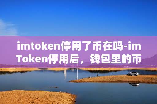 imtoken停用了币在吗-imToken停用后，钱包里的币还在吗？
