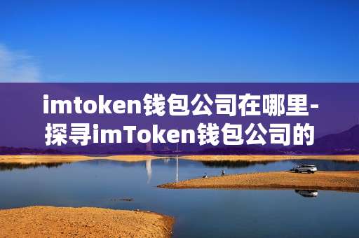 imtoken钱包公司在哪里-探寻imToken钱包公司的地理位置