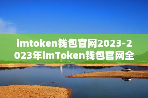 imtoken钱包官网2023-2023年imToken钱包官网全面解读
