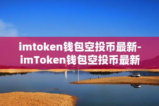 imtoken钱包空投币最新-imToken钱包空投币最新动态全解析