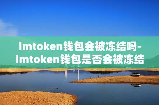 imtoken钱包会被冻结吗-imtoken钱包是否会被冻结？