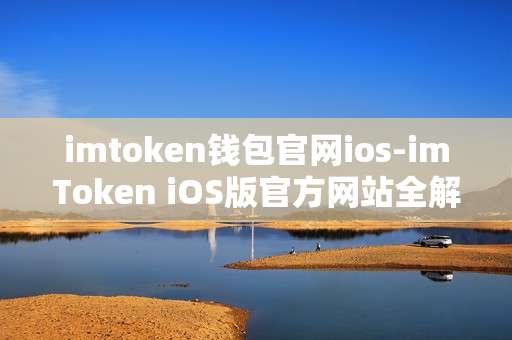 imtoken钱包官网ios-imToken iOS版官方网站全解析